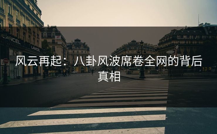 风云再起：八卦风波席卷全网的背后真相
