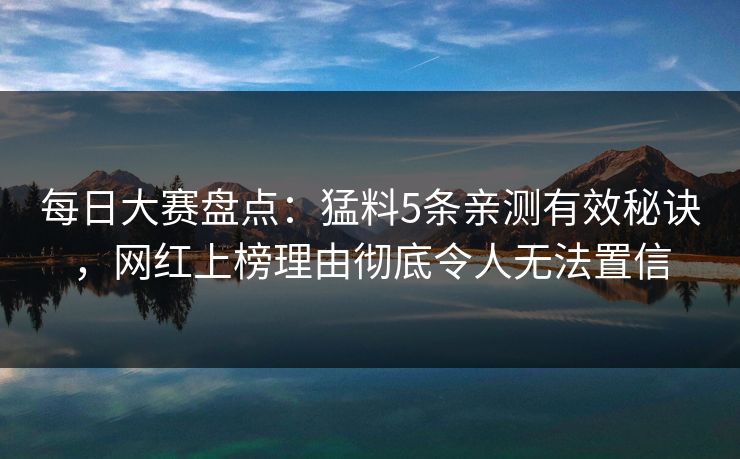 每日大赛盘点：猛料5条亲测有效秘诀，网红上榜理由彻底令人无法置信