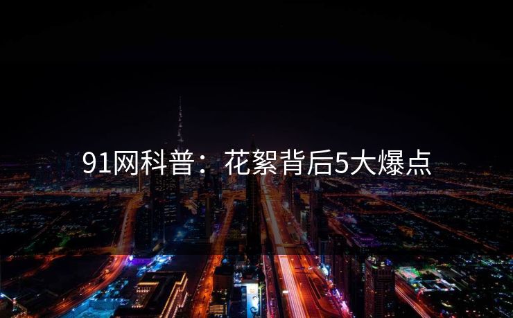 91网科普：花絮背后5大爆点