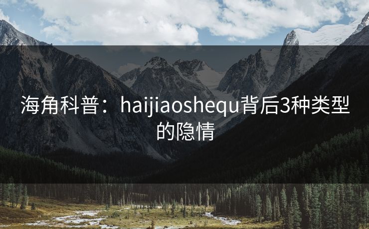 海角科普：haijiaoshequ背后3种类型的隐情