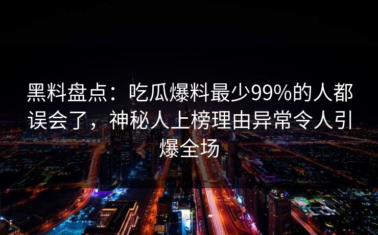 黑料盘点：吃瓜爆料最少99%的人都误会了，神秘人上榜理由异常令人引爆全场