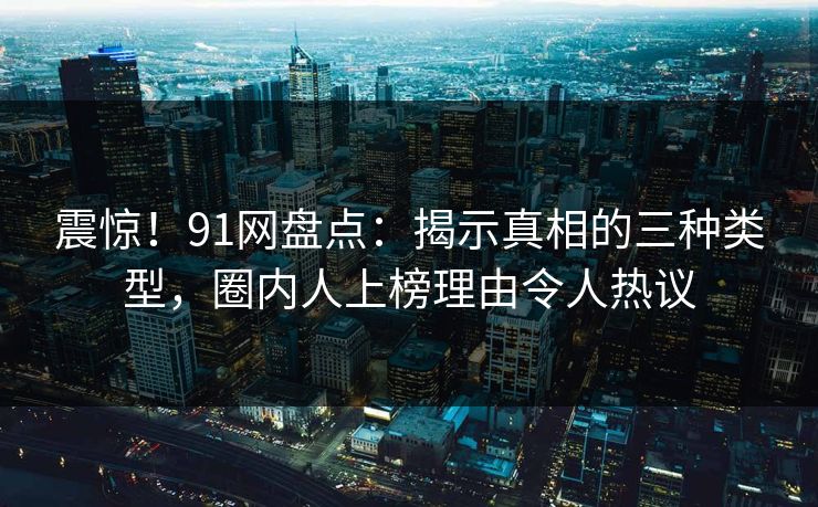 震惊！91网盘点：揭示真相的三种类型，圈内人上榜理由令人热议