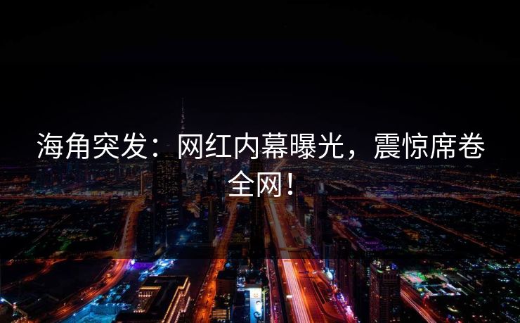 海角突发：网红内幕曝光，震惊席卷全网！