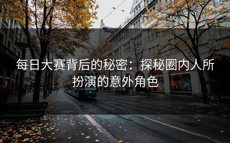 每日大赛背后的秘密：探秘圈内人所扮演的意外角色