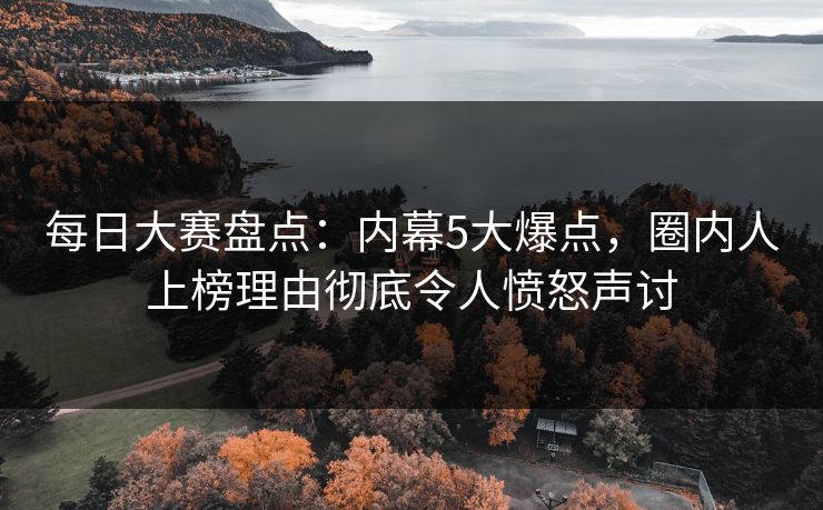 每日大赛盘点：内幕5大爆点，圈内人上榜理由彻底令人愤怒声讨
