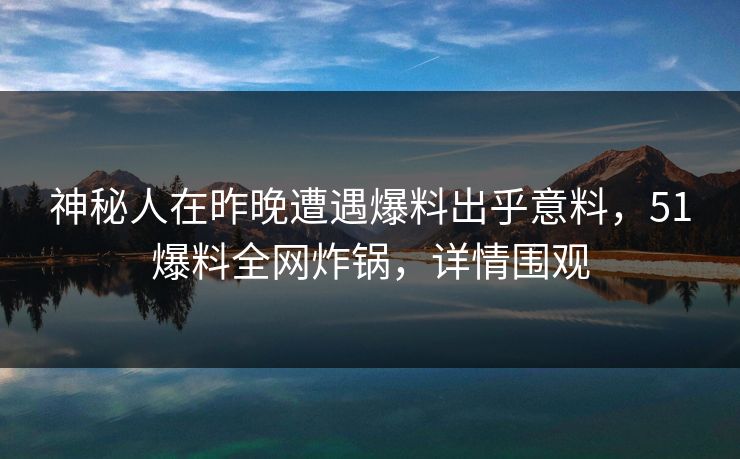 神秘人在昨晚遭遇爆料出乎意料，51爆料全网炸锅，详情围观