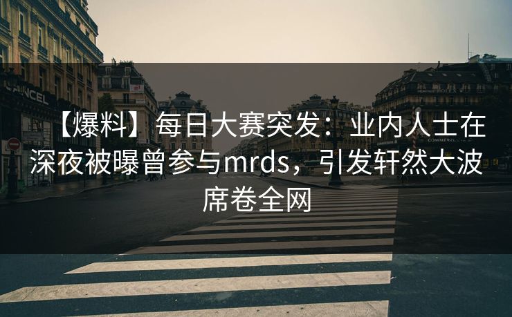 【爆料】每日大赛突发：业内人士在深夜被曝曾参与mrds，引发轩然大波席卷全网