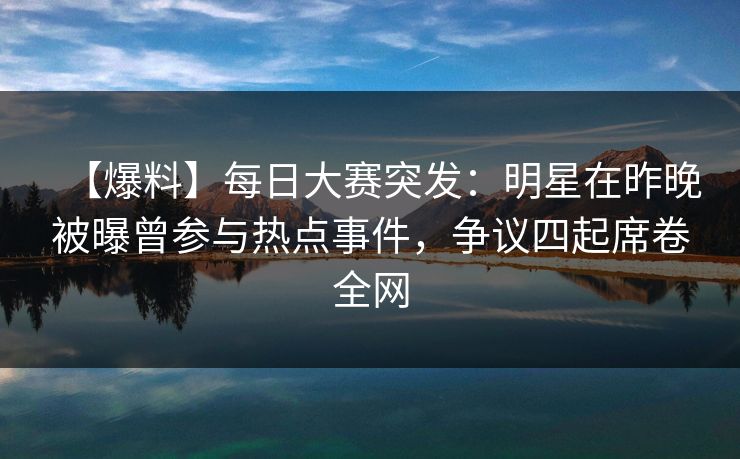 【爆料】每日大赛突发：明星在昨晚被曝曾参与热点事件，争议四起席卷全网