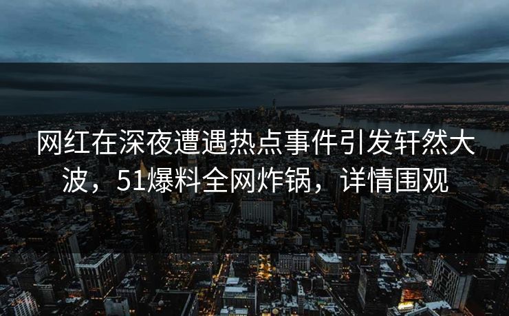网红在深夜遭遇热点事件引发轩然大波，51爆料全网炸锅，详情围观