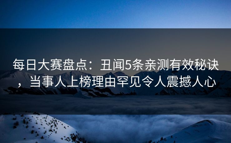 每日大赛盘点：丑闻5条亲测有效秘诀，当事人上榜理由罕见令人震撼人心