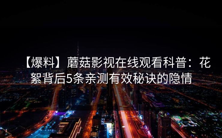 【爆料】蘑菇影视在线观看科普：花絮背后5条亲测有效秘诀的隐情