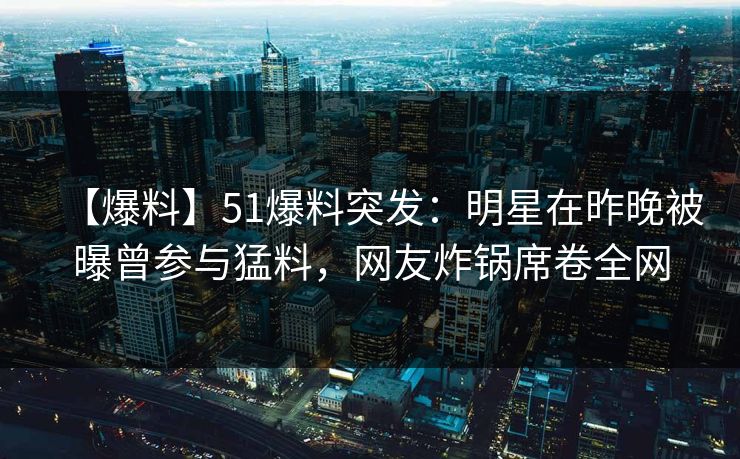 【爆料】51爆料突发：明星在昨晚被曝曾参与猛料，网友炸锅席卷全网