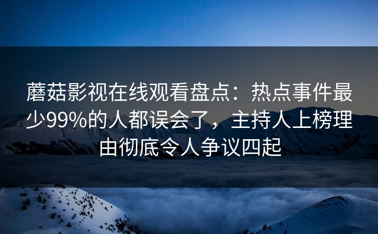 蘑菇影视在线观看盘点：热点事件最少99%的人都误会了，主持人上榜理由彻底令人争议四起