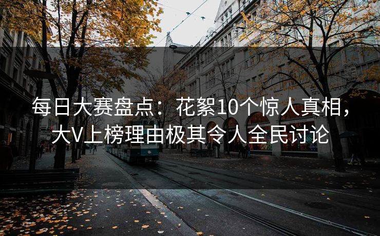 每日大赛盘点：花絮10个惊人真相，大V上榜理由极其令人全民讨论