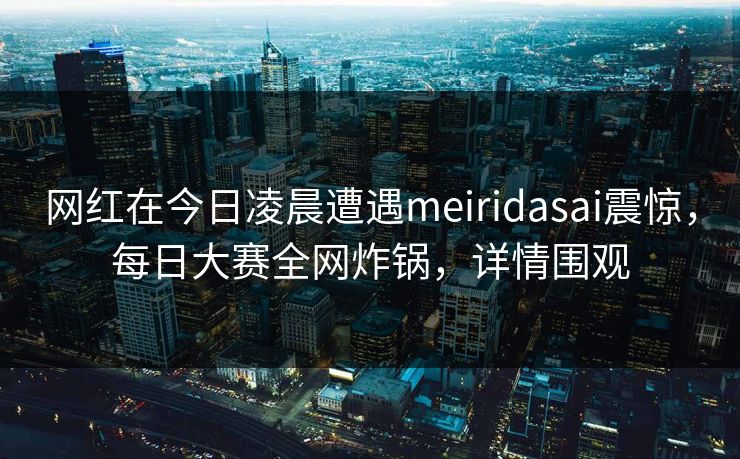 网红在今日凌晨遭遇meiridasai震惊，每日大赛全网炸锅，详情围观