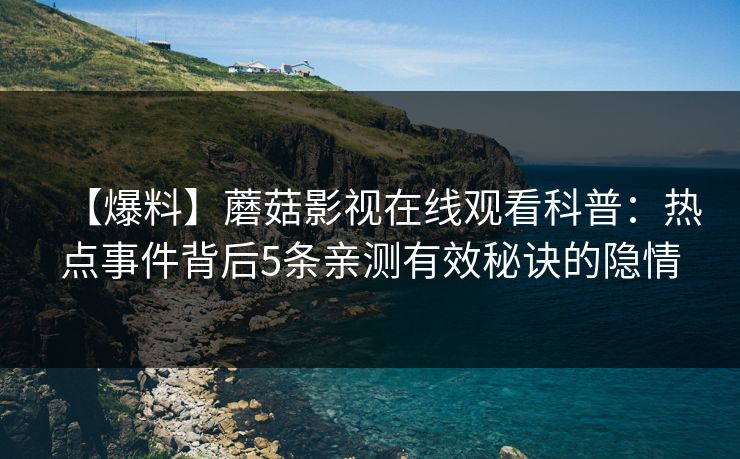 【爆料】蘑菇影视在线观看科普：热点事件背后5条亲测有效秘诀的隐情
