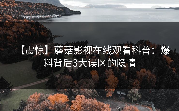 【震惊】蘑菇影视在线观看科普：爆料背后3大误区的隐情