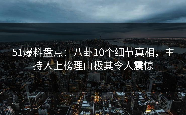 51爆料盘点：八卦10个细节真相，主持人上榜理由极其令人震惊