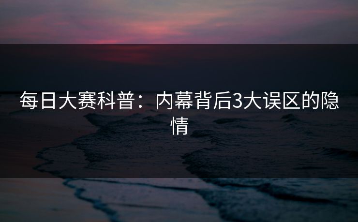 每日大赛科普：内幕背后3大误区的隐情