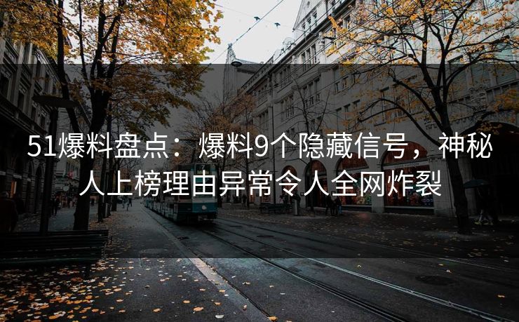 51爆料盘点：爆料9个隐藏信号，神秘人上榜理由异常令人全网炸裂