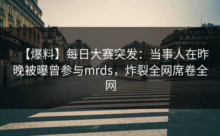 【爆料】每日大赛突发：当事人在昨晚被曝曾参与mrds，炸裂全网席卷全网