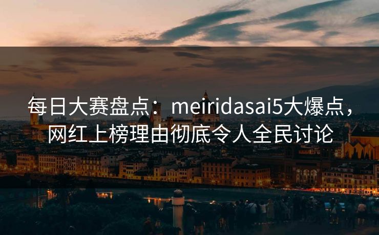 每日大赛盘点：meiridasai5大爆点，网红上榜理由彻底令人全民讨论