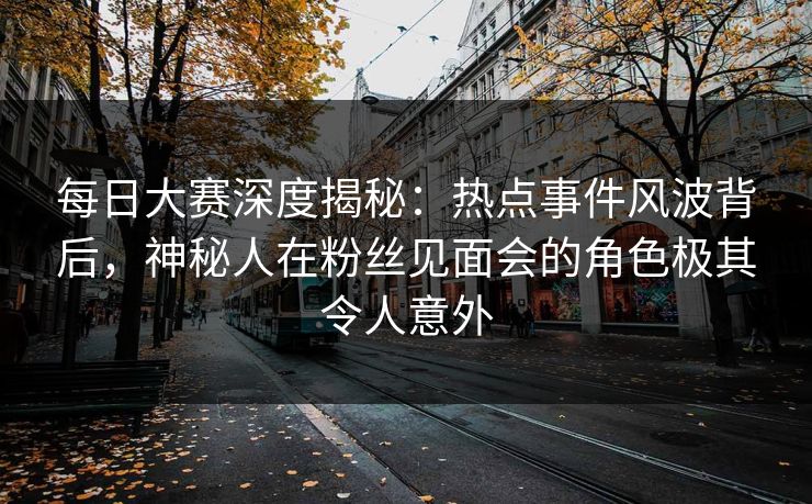 每日大赛深度揭秘：热点事件风波背后，神秘人在粉丝见面会的角色极其令人意外