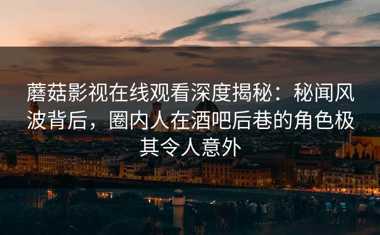蘑菇影视在线观看深度揭秘：秘闻风波背后，圈内人在酒吧后巷的角色极其令人意外