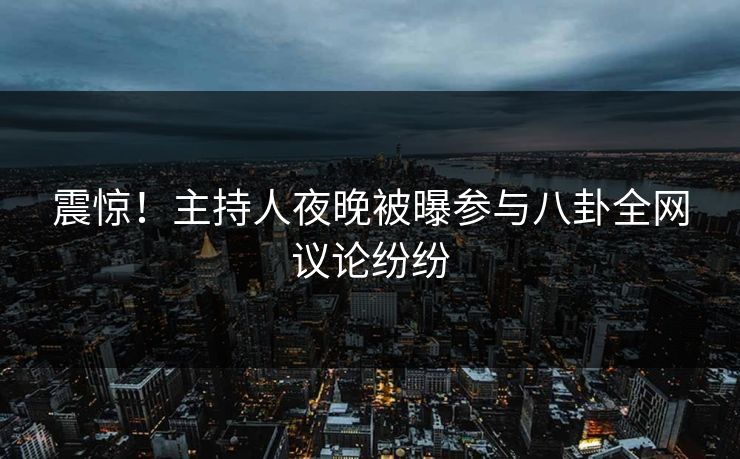 震惊！主持人夜晚被曝参与八卦全网议论纷纷