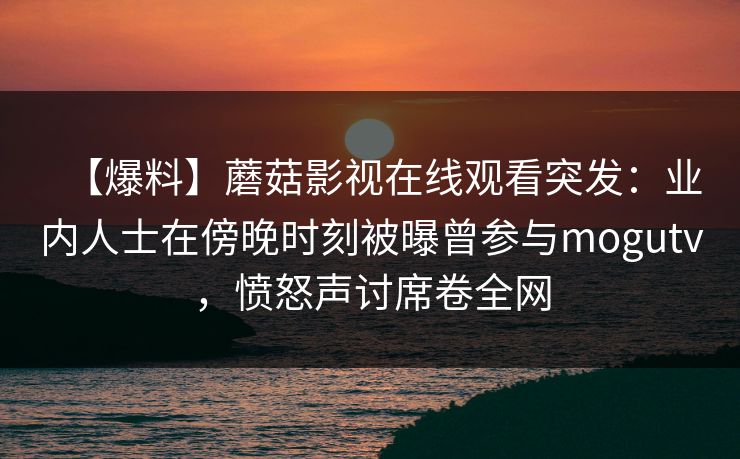 【爆料】蘑菇影视在线观看突发：业内人士在傍晚时刻被曝曾参与mogutv，愤怒声讨席卷全网
