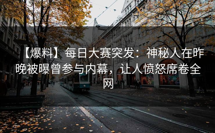 【爆料】每日大赛突发：神秘人在昨晚被曝曾参与内幕，让人愤怒席卷全网