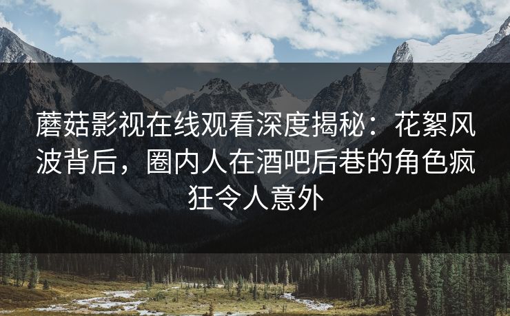 蘑菇影视在线观看深度揭秘：花絮风波背后，圈内人在酒吧后巷的角色疯狂令人意外