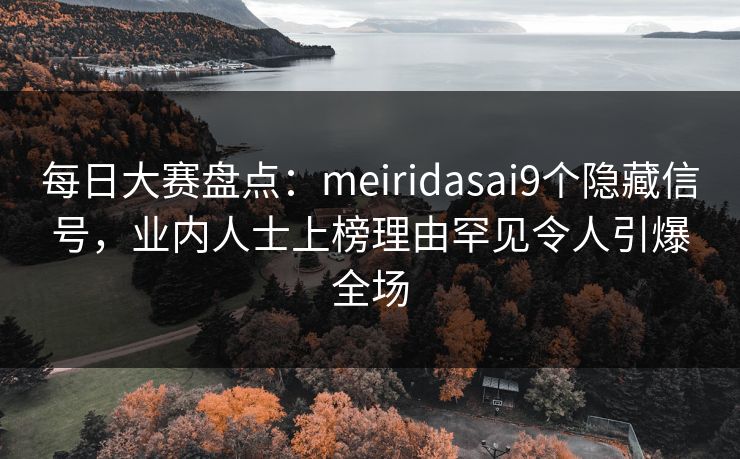 每日大赛盘点：meiridasai9个隐藏信号，业内人士上榜理由罕见令人引爆全场