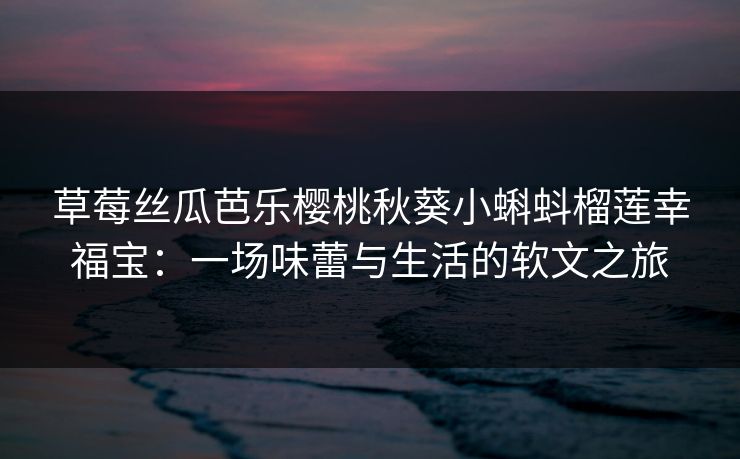 草莓丝瓜芭乐樱桃秋葵小蝌蚪榴莲幸福宝：一场味蕾与生活的软文之旅