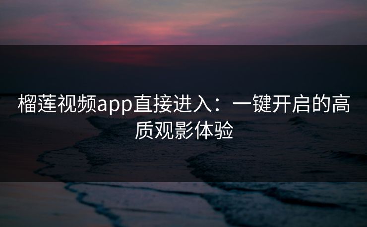 榴莲视频app直接进入：一键开启的高质观影体验