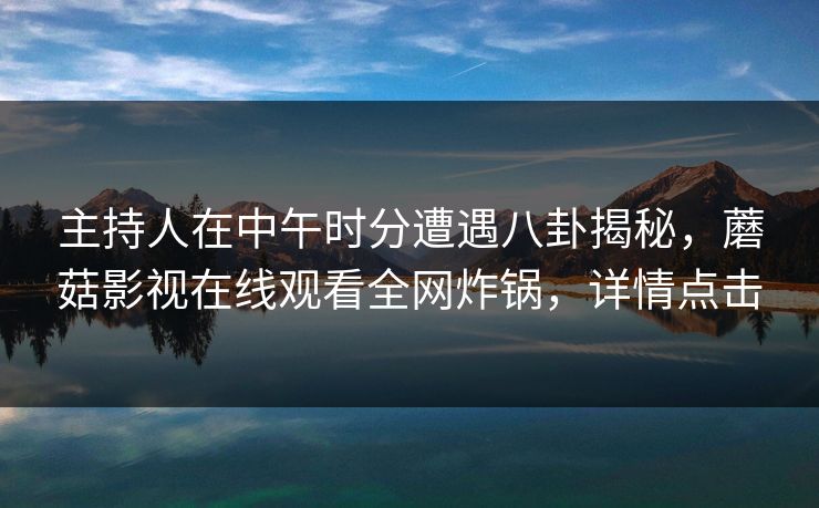 主持人在中午时分遭遇八卦揭秘,蘑菇影视在线观看全网炸锅,详情点击