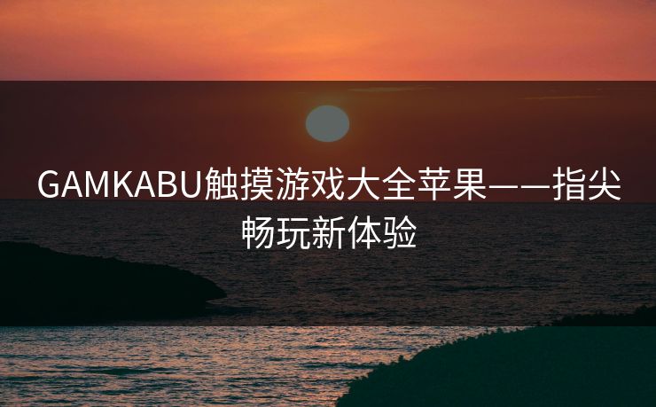 GAMKABU触摸游戏大全苹果——指尖畅玩新体验 GAMKABU触摸游戏大全苹果——指尖畅玩新体验