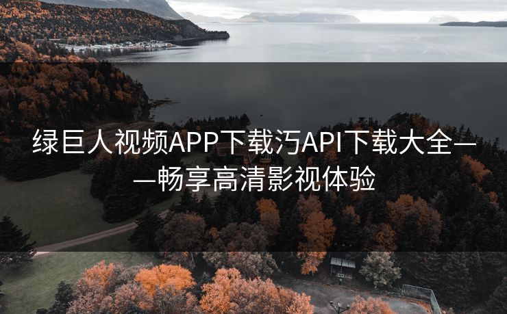 绿巨人视频APP下载汅API下载大全——畅享高清影视体验