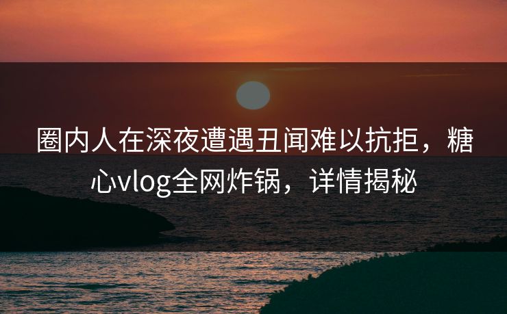 圈内人在深夜遭遇丑闻难以抗拒，糖心vlog全网炸锅，详情揭秘