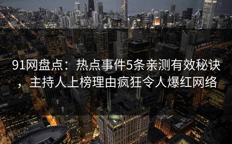 91网盘点:热点事件5条亲测有效秘诀,主持人上榜理由疯狂令人爆红网络 91网盘点:热点事件5条亲测有效秘诀,主持人上榜理由疯狂令人爆红网络