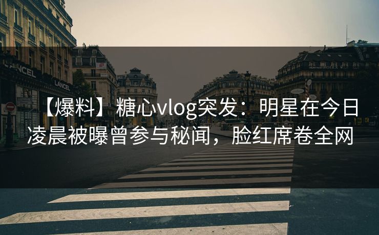 【爆料】糖心vlog突发:明星在今日凌晨被曝曾参与秘闻,脸红席卷全网 【爆料】糖心vlog突发:明星在今日凌晨被曝曾参与秘闻,脸红席卷全网