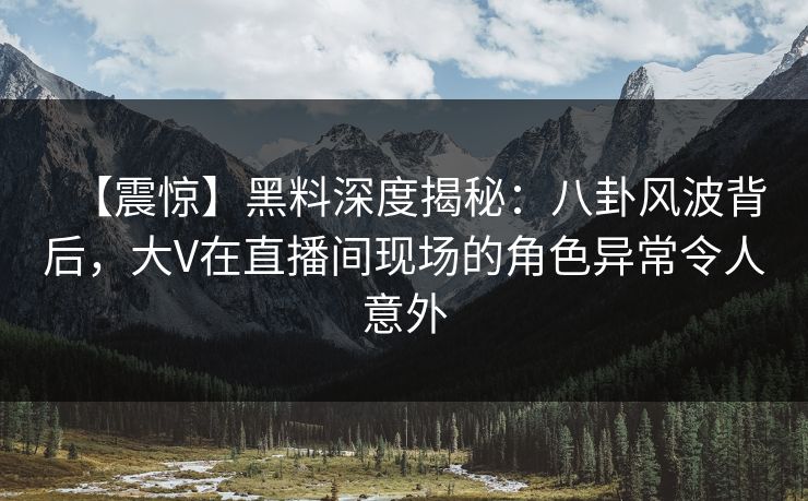 【震惊】黑料深度揭秘：八卦风波背后，大V在直播间现场的角色异常令人意外