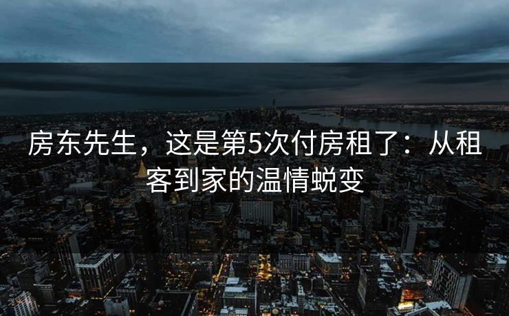 房东先生,这是第5次付房租了:从租客到家的温情蜕变 房东先生,这是第5次付房租了:从租客到家的温情蜕变
