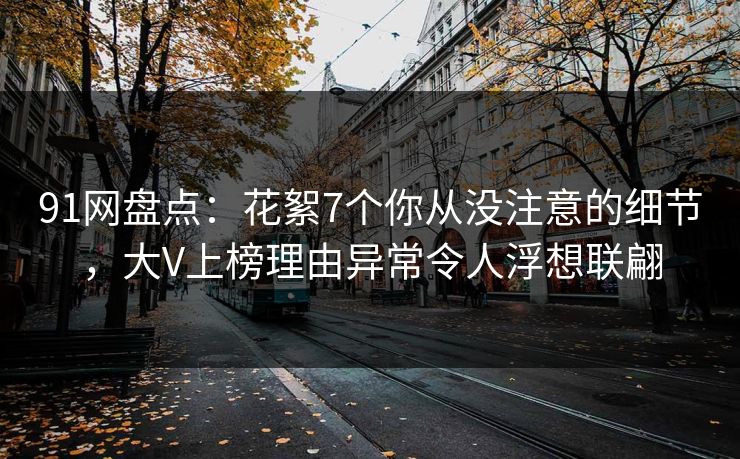 91网盘点:花絮7个你从没注意的细节,大V上榜理由异常令人浮想联翩 91网盘点:花絮7个你从没注意的细节,大V上榜理由异常令人浮想联翩