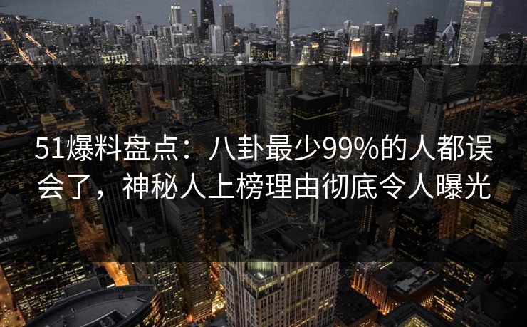 51爆料盘点:八卦最少99%的人都误会了,神秘人上榜理由彻底令人曝光 51爆料盘点:八卦最少99%的人都误会了,神秘人上榜理由彻底令人曝光