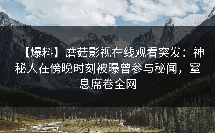 【爆料】蘑菇影视在线观看突发:神秘人在傍晚时刻被曝曾参与秘闻,窒息席卷全网
