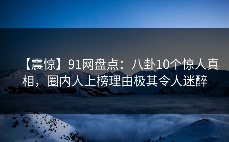 【震惊】91网盘点:八卦10个惊人真相,圈内人上榜理由极其令人迷醉