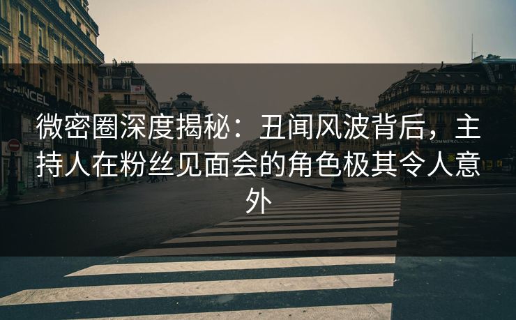 微密圈深度揭秘:丑闻风波背后,主持人在粉丝见面会的角色极其令人意外