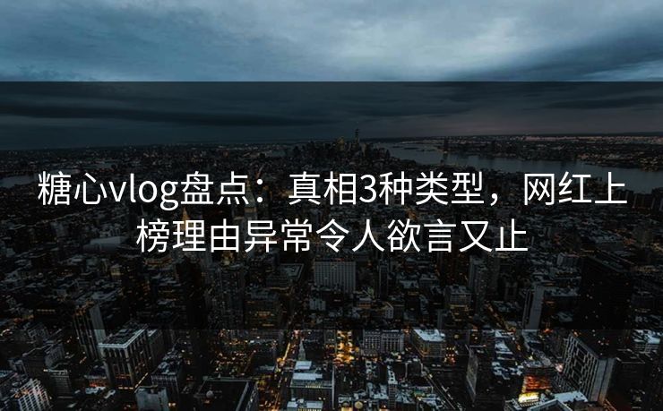 糖心vlog盘点:真相3种类型,网红上榜理由异常令人欲言又止