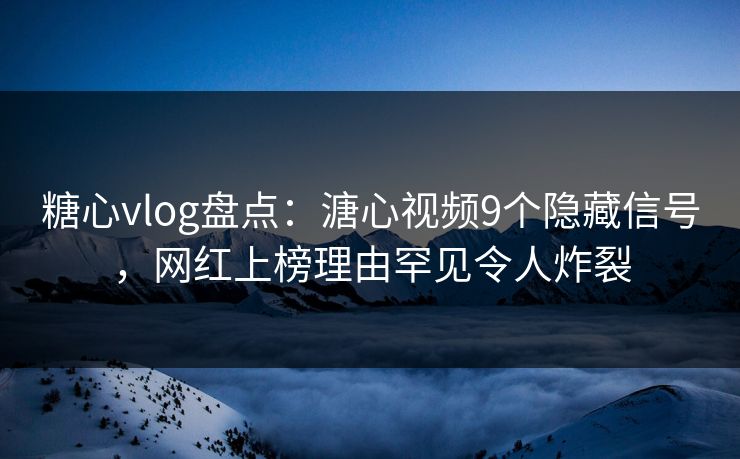 糖心vlog盘点：溏心视频9个隐藏信号，网红上榜理由罕见令人炸裂